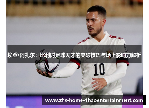 埃登·阿扎尔:比利时足球天才的突破技巧与场上影响力解析 埃登·阿扎尔:比利时足球天才的突破技巧与场上影响力解析