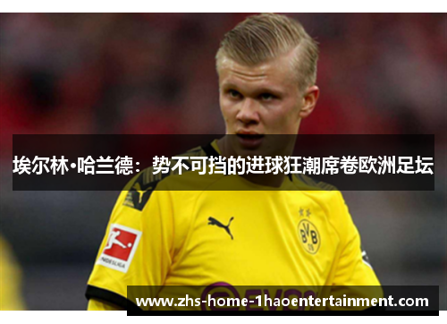 埃尔林·哈兰德：势不可挡的进球狂潮席卷欧洲足坛