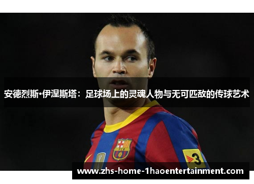 安德烈斯·伊涅斯塔:足球场上的灵魂人物与无可匹敌的传球艺术 安德烈斯·伊涅斯塔:足球场上的灵魂人物与无可匹敌的传球艺术