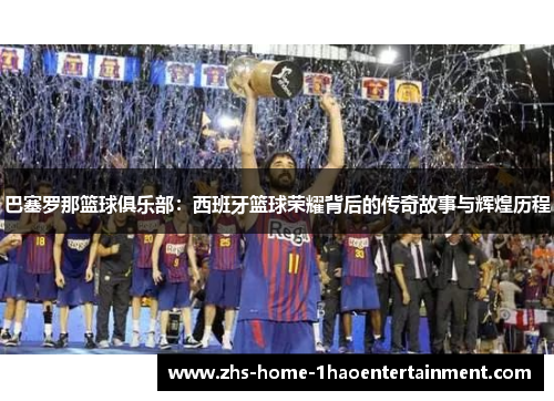 巴塞罗那篮球俱乐部：西班牙篮球荣耀背后的传奇故事与辉煌历程