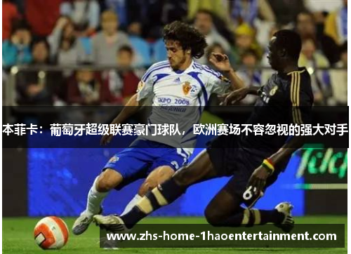 本菲卡：葡萄牙超级联赛豪门球队，欧洲赛场不容忽视的强大对手
