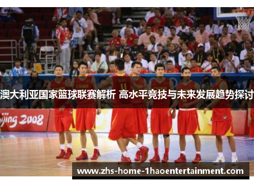 澳大利亚国家篮球联赛解析 高水平竞技与未来发展趋势探讨