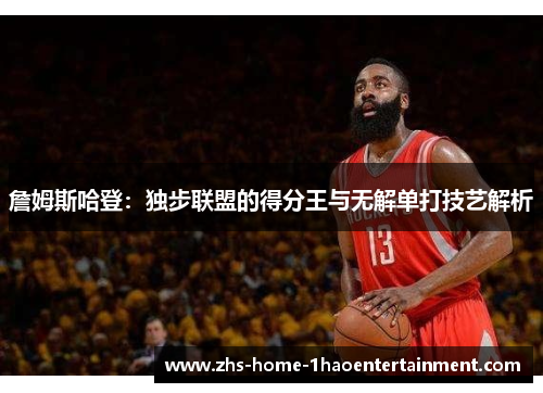詹姆斯哈登：独步联盟的得分王与无解单打技艺解析