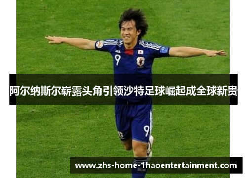 阿尔纳斯尔崭露头角引领沙特足球崛起成全球新贵 阿尔纳斯尔崭露头角引领沙特足球崛起成全球新贵