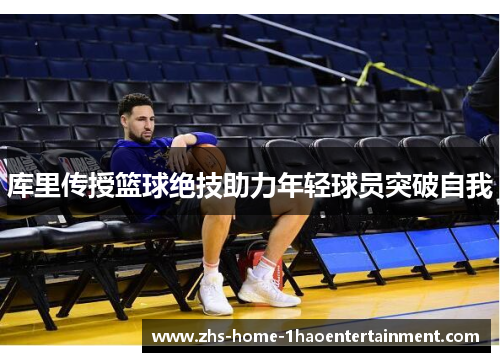 库里传授篮球绝技助力年轻球员突破自我 库里传授篮球绝技助力年轻球员突破自我