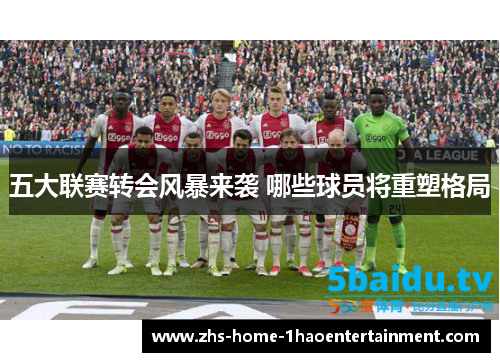 五大联赛转会风暴来袭 哪些球员将重塑格局 五大联赛转会风暴来袭 哪些球员将重塑格局