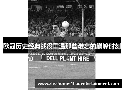 欧冠历史经典战役重温那些难忘的巅峰时刻