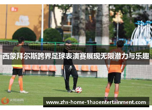 西蒙拜尔斯跨界足球表演赛展现无限潜力与乐趣