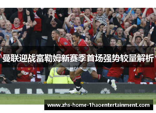 曼联迎战富勒姆新赛季首场强势较量解析 曼联迎战富勒姆新赛季首场强势较量解析