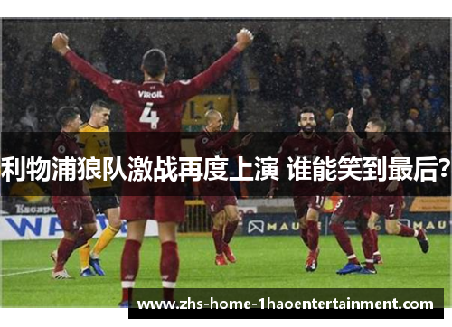 利物浦狼队激战再度上演 谁能笑到最后？