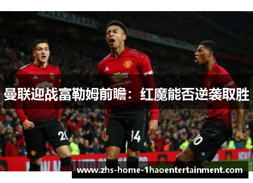 曼联迎战富勒姆前瞻：红魔能否逆袭取胜