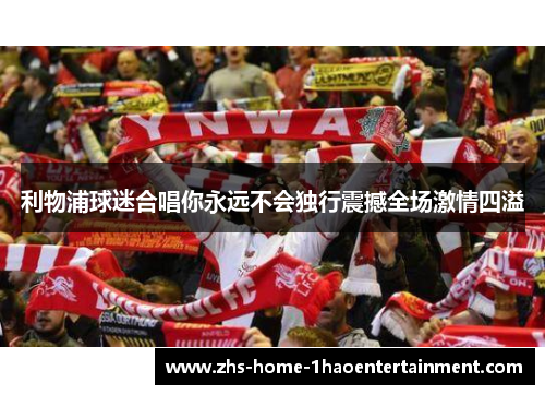 利物浦球迷合唱你永远不会独行震撼全场激情四溢